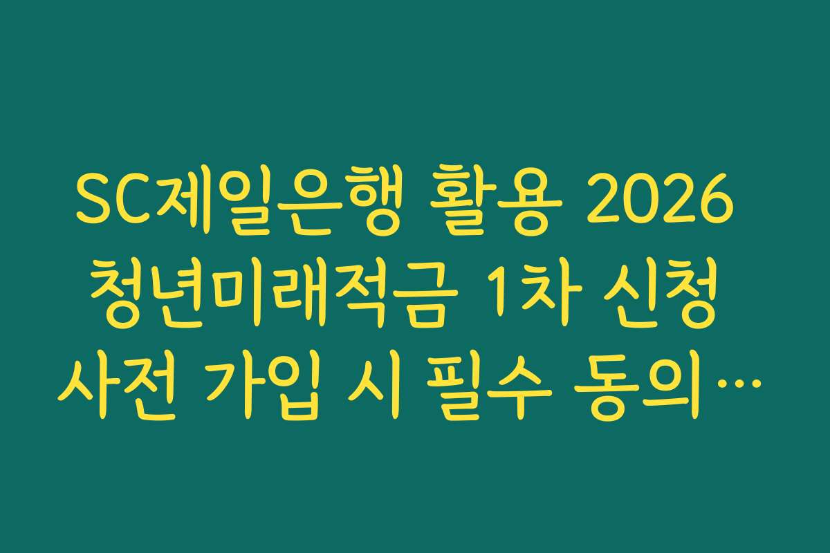 SC제일은행 활용 2026 청년미래적금 1차 신청 사전 가입 시 필수 동의 항목 정리 매뉴얼