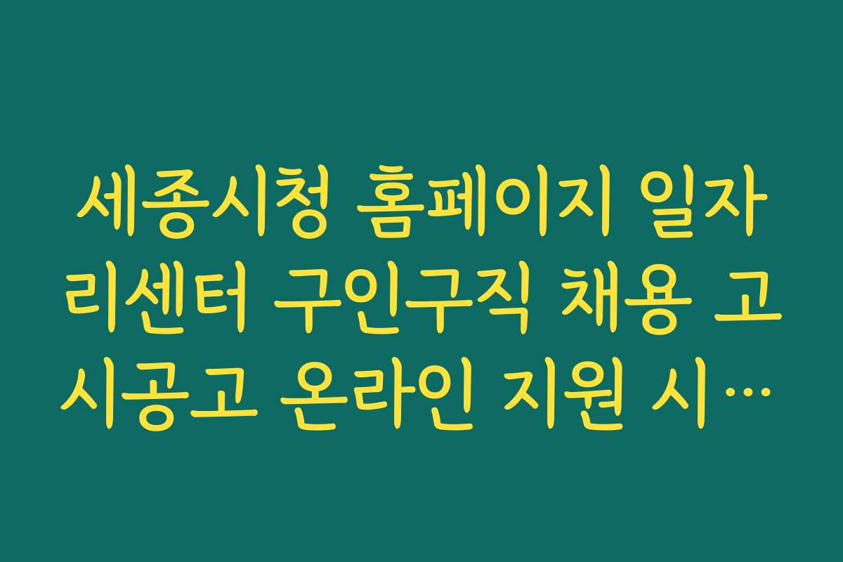 세종시청 홈페이지 일자리센터 구인구직 채용 고시공고 온라인 지원 시 유용한 팁과 노하우