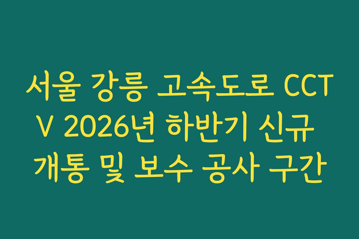 서울 강릉 고속도로 CCTV 2026년 하반기 신규 개통 및 보수 공사 구간