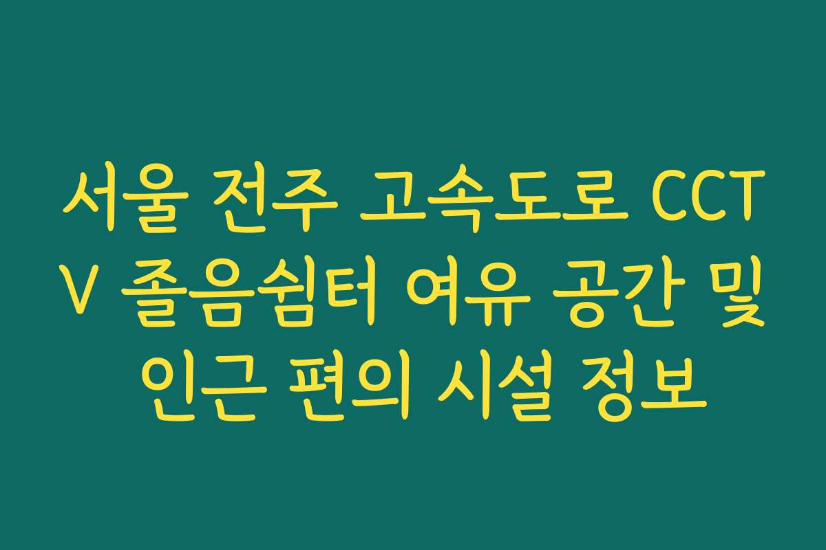 서울 전주 고속도로 CCTV 졸음쉼터 여유 공간 및 인근 편의 시설 정보