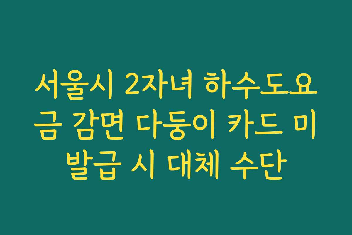 서울시 2자녀 하수도요금 감면 다둥이 카드 미발급 시 대체 수단