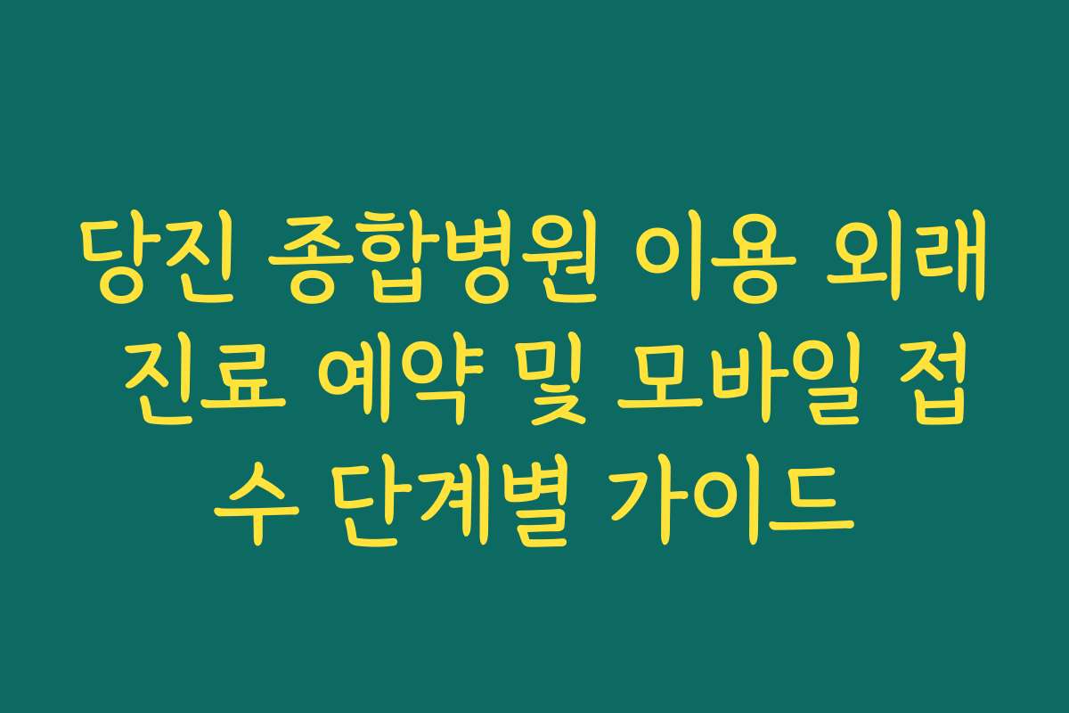 당진 종합병원 이용 외래 진료 예약 및 모바일 접수 단계별 가이드