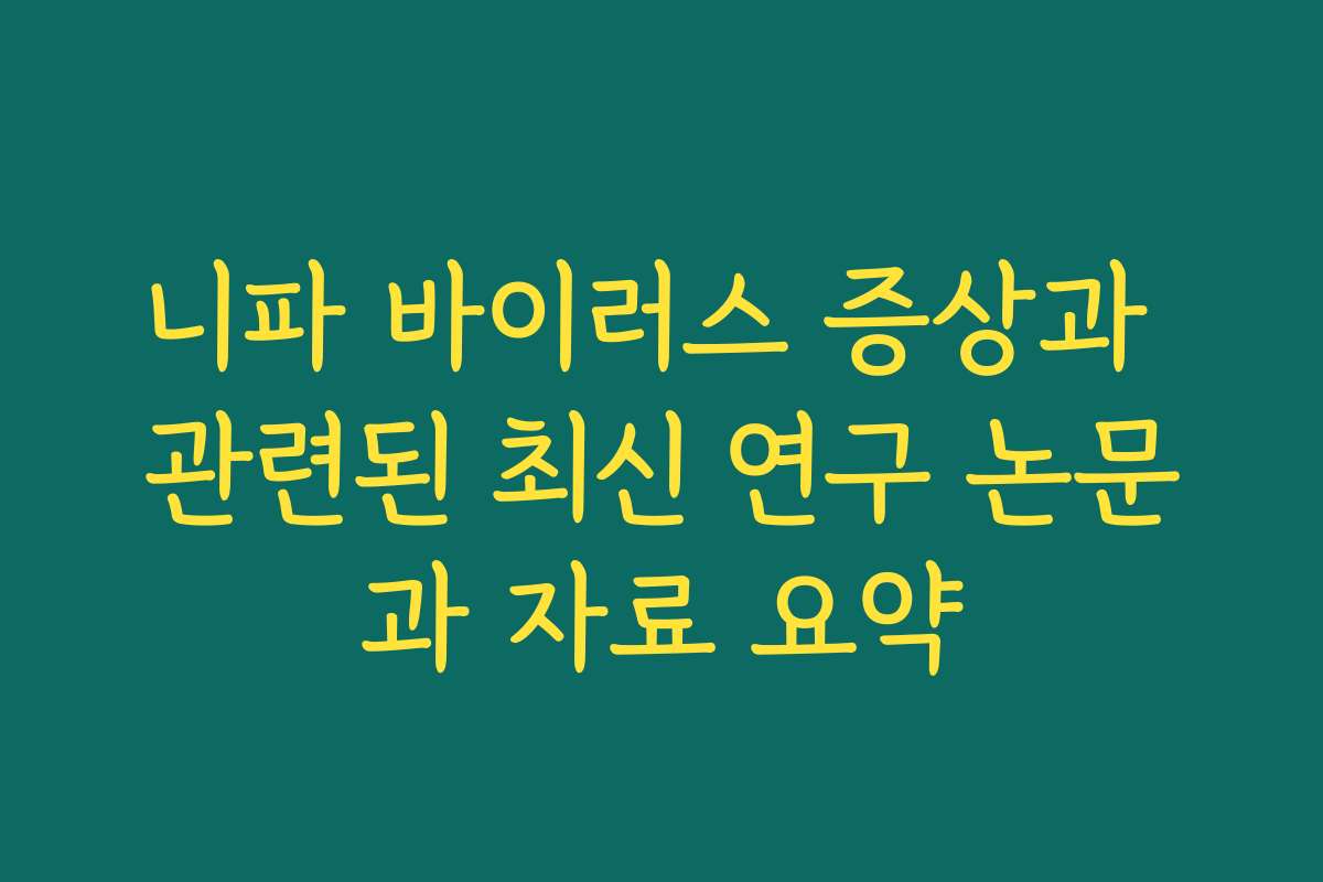 니파 바이러스 증상과 관련된 최신 연구 논문과 자료 요약