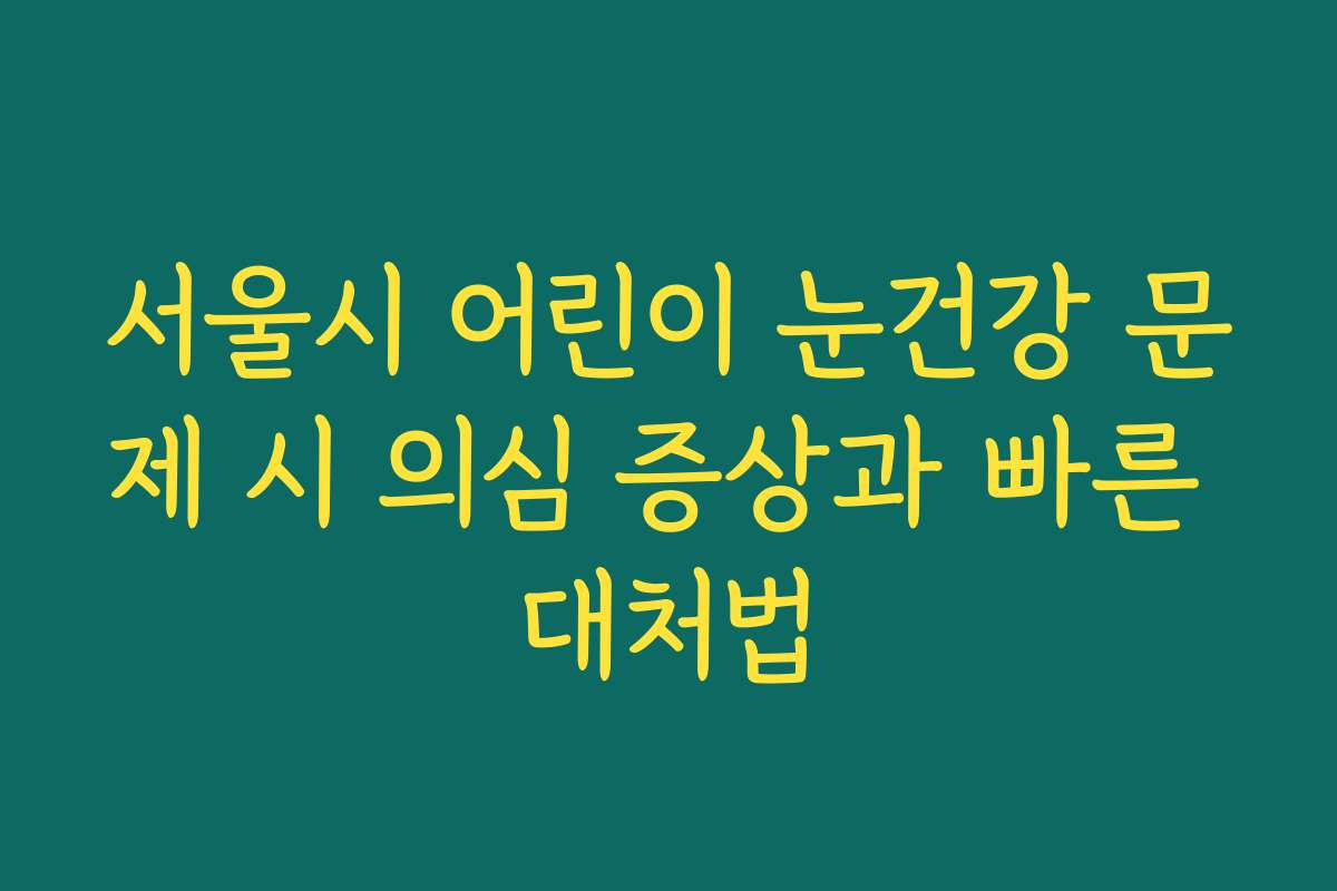 서울시 어린이 눈건강 문제 시 의심 증상과 빠른 대처법