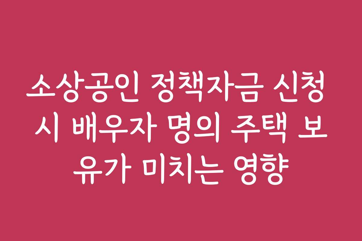 소상공인 정책자금 신청 시 배우자 명의 주택 보유가 미치는 영향