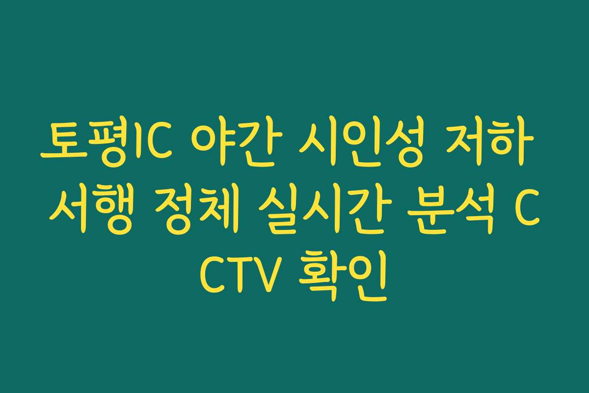 토평IC 야간 시인성 저하 서행 정체 실시간 분석 CCTV 확인