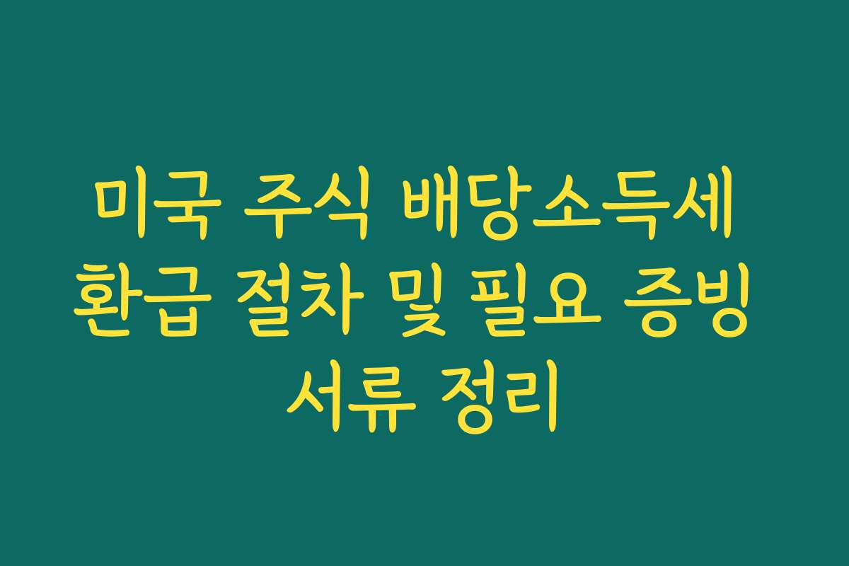 미국 주식 배당소득세 환급 절차 및 필요 증빙 서류 정리