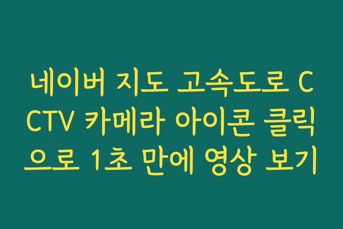 네이버 지도 고속도로 CCTV 카메라 아이콘 클릭으로 1초 만에 영상 보기