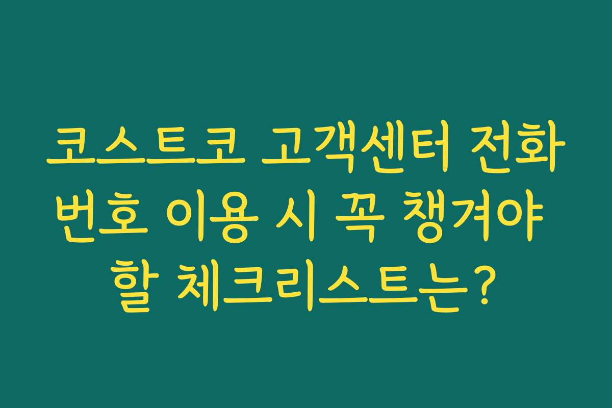 코스트코 고객센터 전화번호 이용 시 꼭 챙겨야 할 체크리스트는?