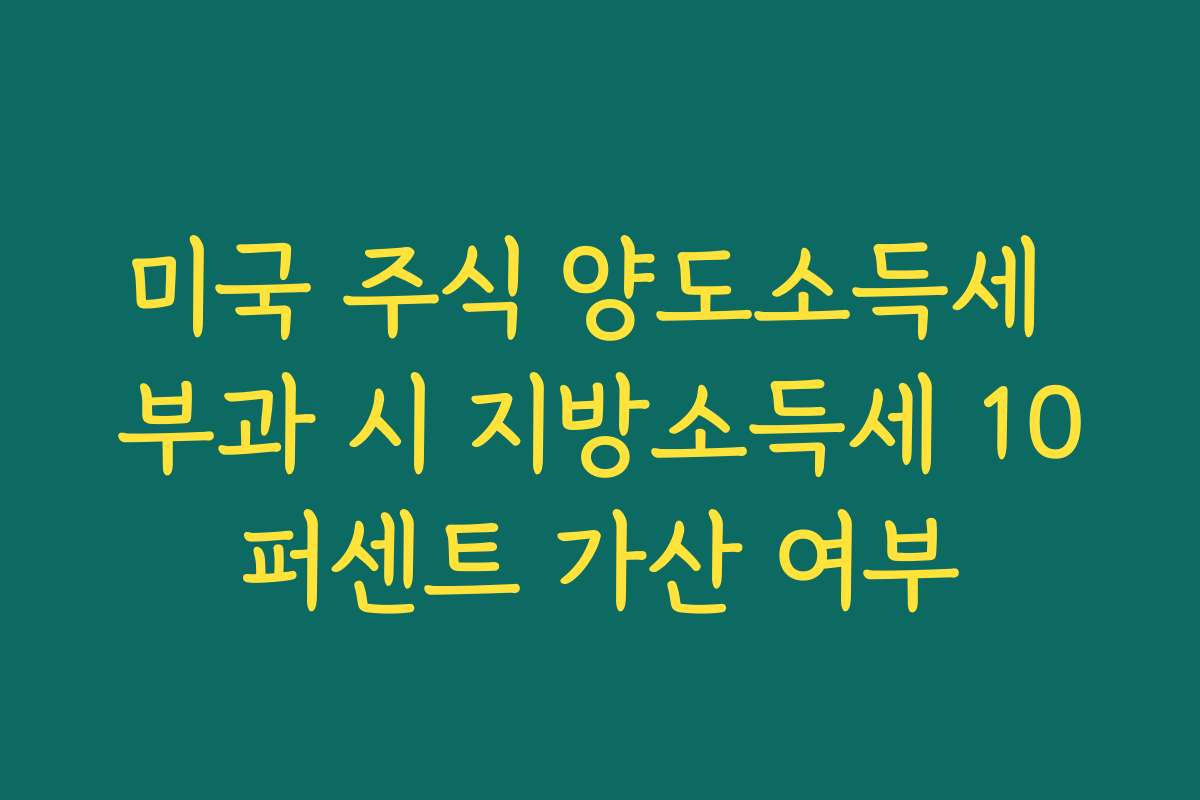 미국 주식 양도소득세 부과 시 지방소득세 10퍼센트 가산 여부