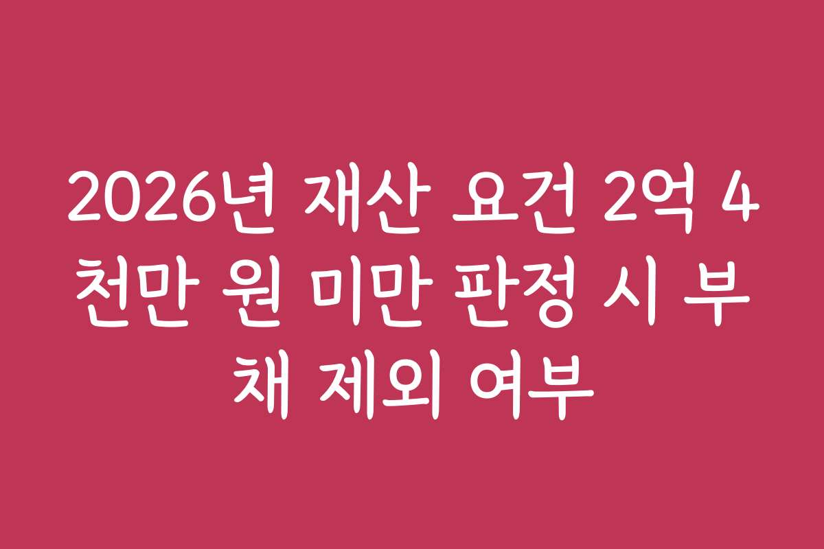 2026년 재산 요건 2억 4천만 원 미만 판정 시 부채 제외 여부