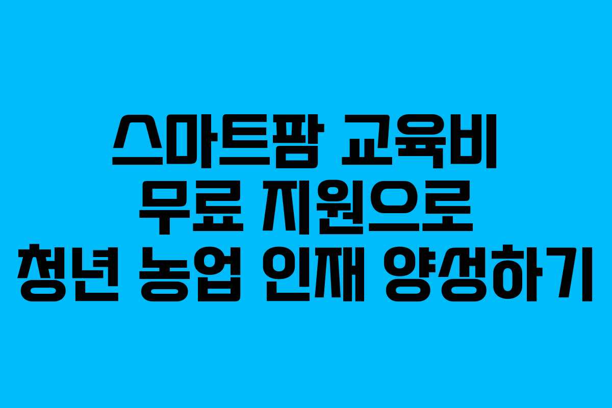 스마트팜 교육비 무료 지원으로 청년 농업 인재 양성하기