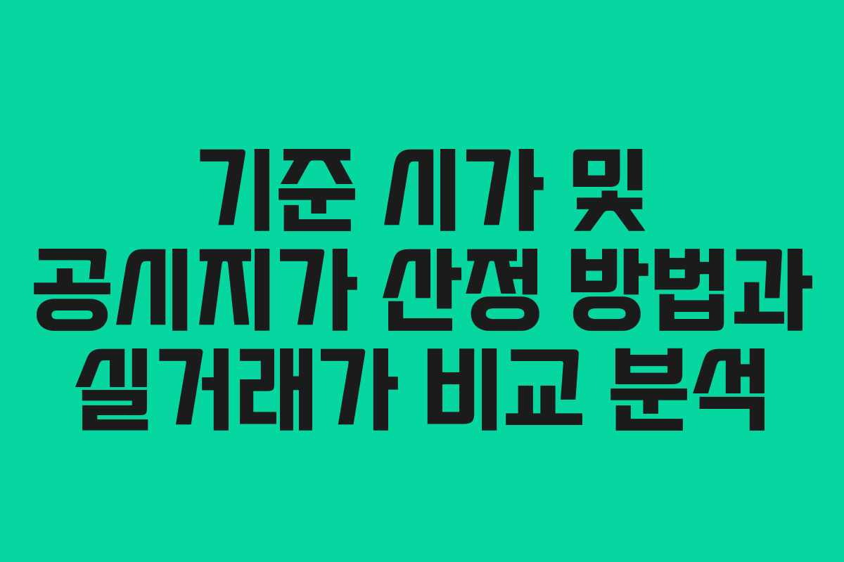 기준 시가 및 공시지가 산정 방법과 실거래가 비교 분석