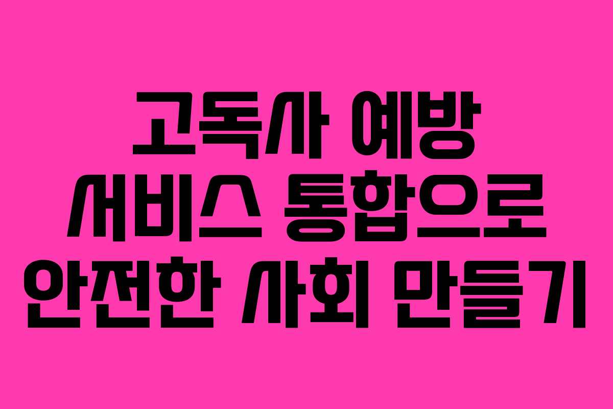 고독사 예방 서비스 통합으로 안전한 사회 만들기