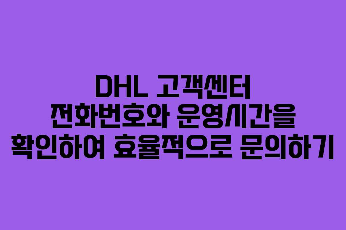 DHL 고객센터 전화번호와 운영시간을 확인하여 효율적으로 문의하기