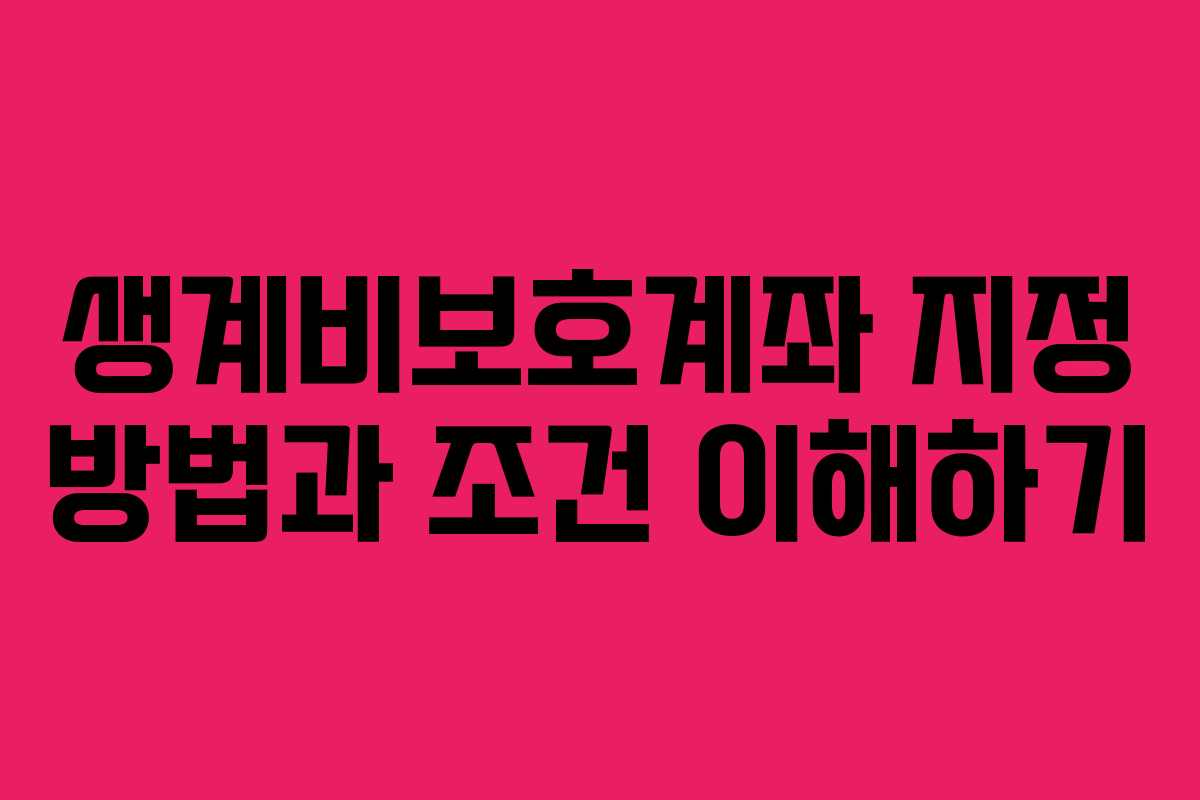 생계비보호계좌 지정 방법과 조건 이해하기