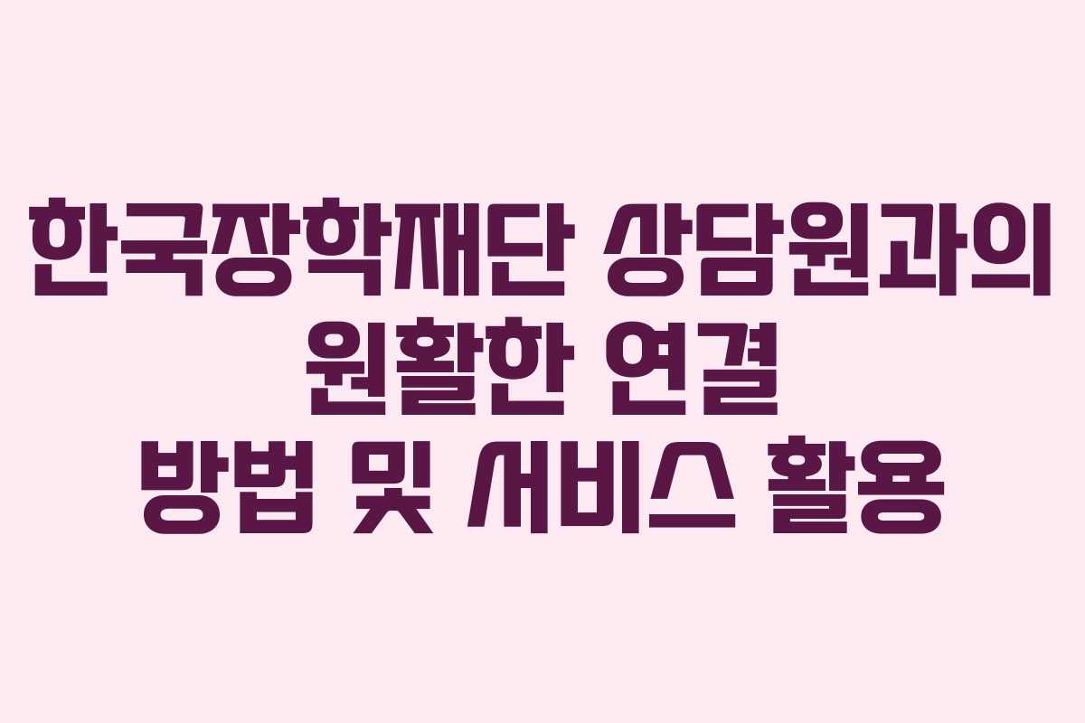 한국장학재단 상담원과의 원활한 연결 방법 및 서비스 활용