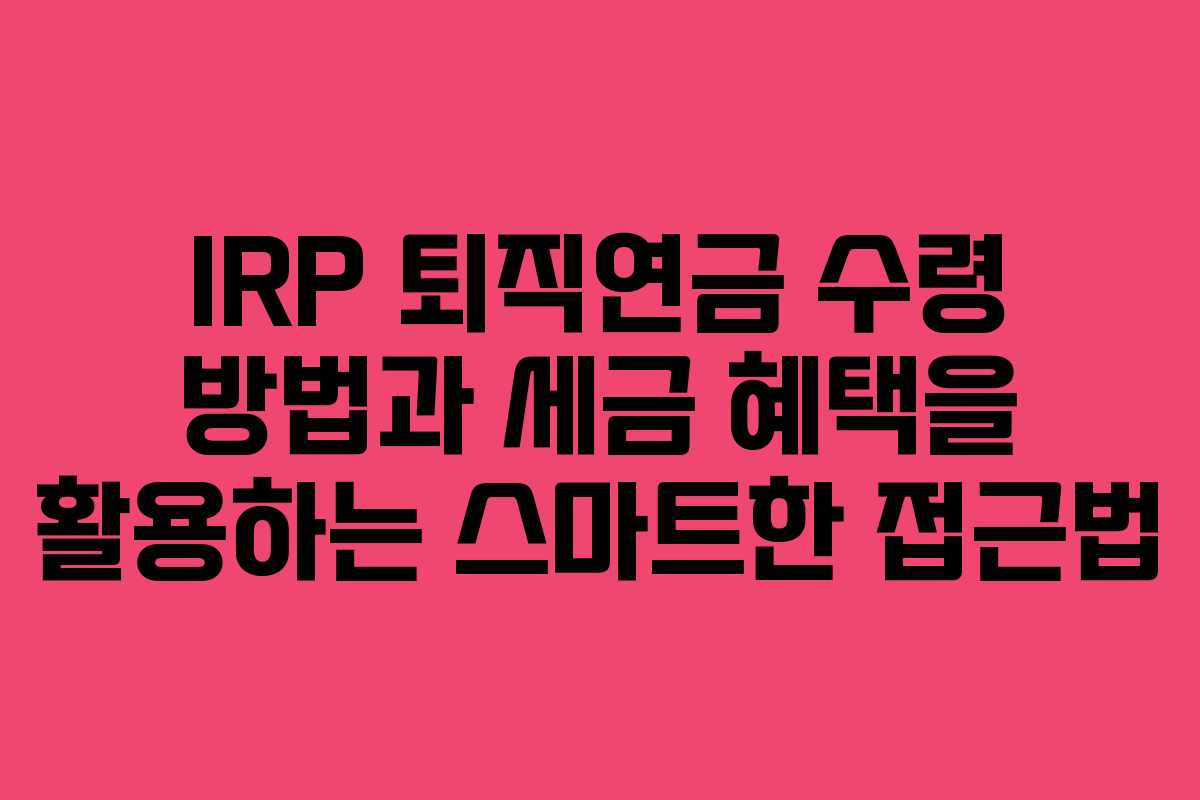 IRP 퇴직연금 수령 방법과 세금 혜택을 활용하는 스마트한 접근법