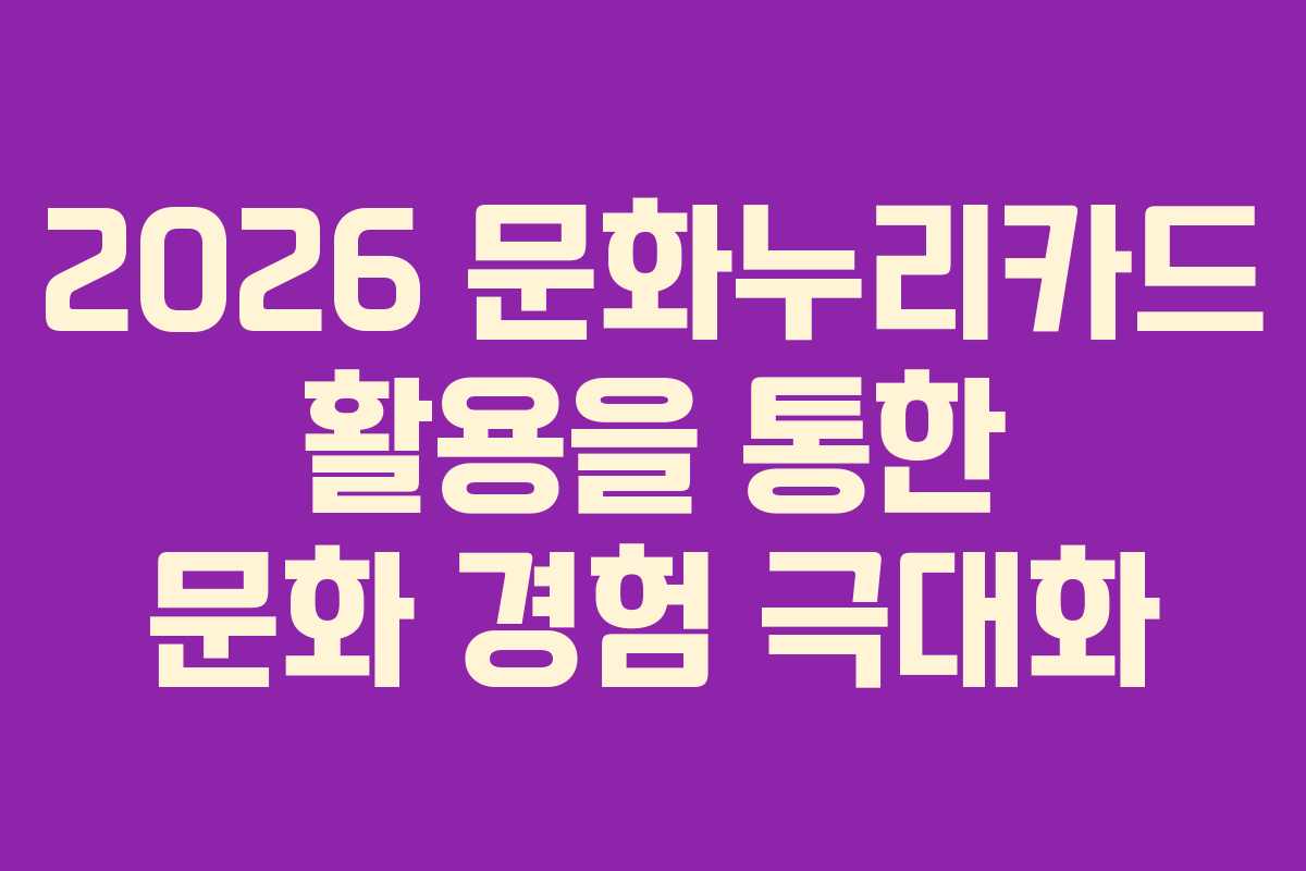 2026 문화누리카드 활용을 통한 문화 경험 극대화