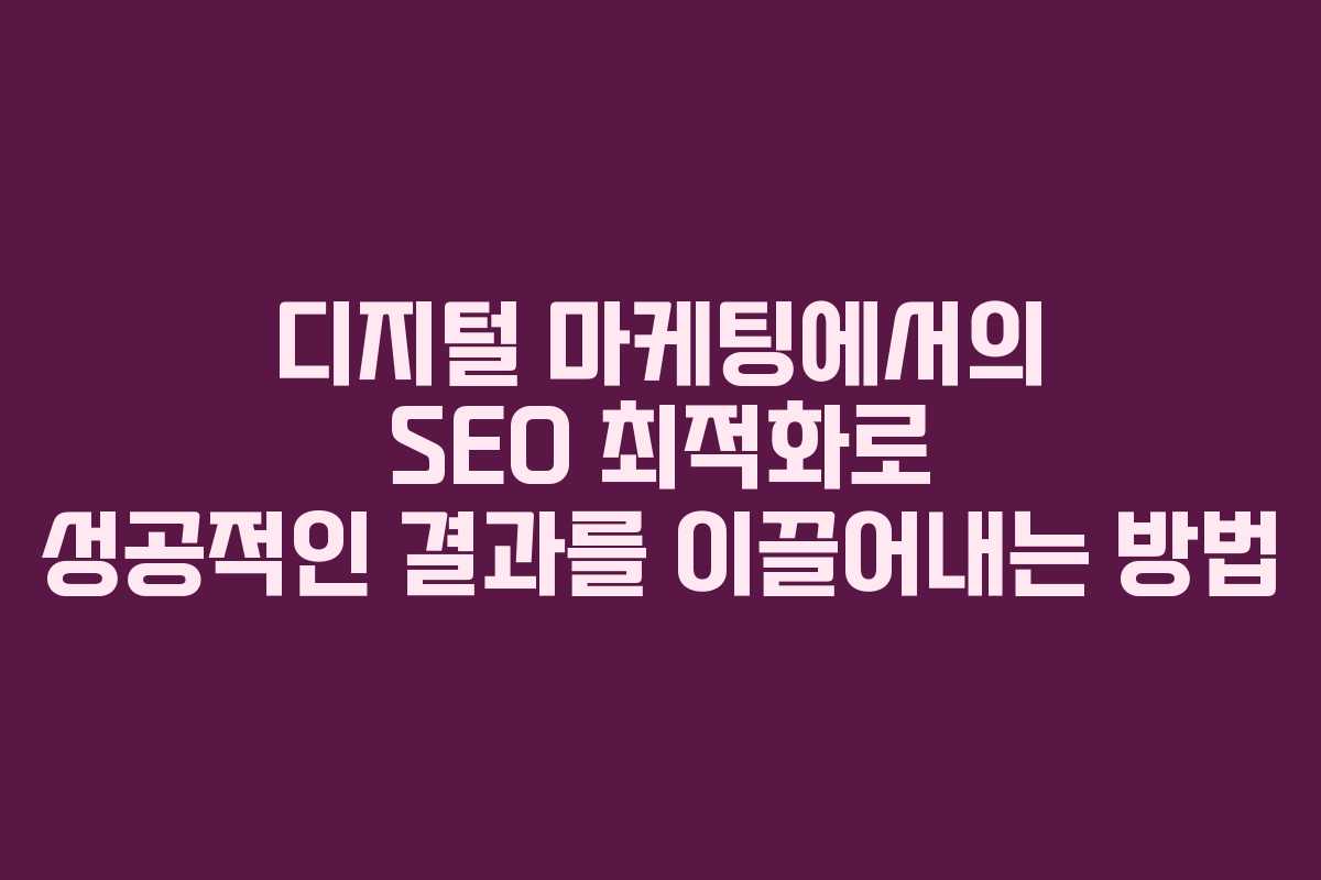 디지털 마케팅에서의 SEO 최적화로 성공적인 결과를 이끌어내는 방법