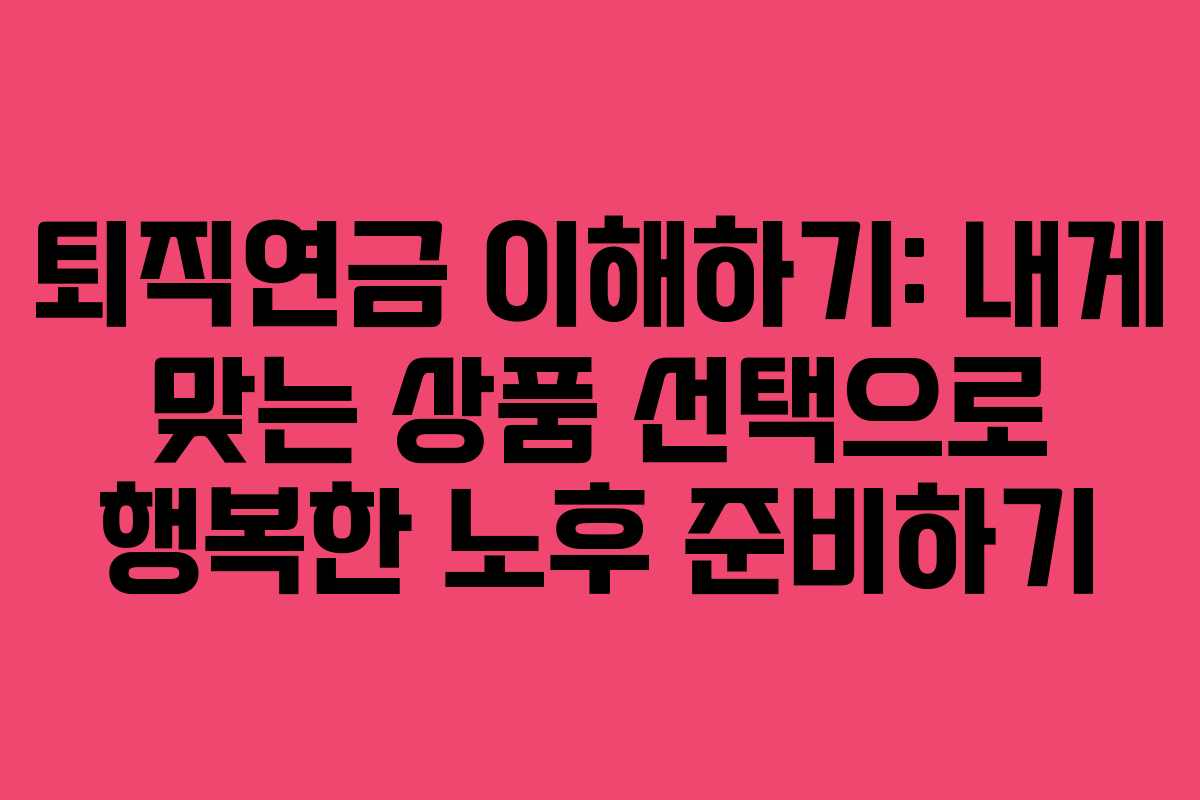 퇴직연금 이해하기: 내게 맞는 상품 선택으로 행복한 노후 준비하기