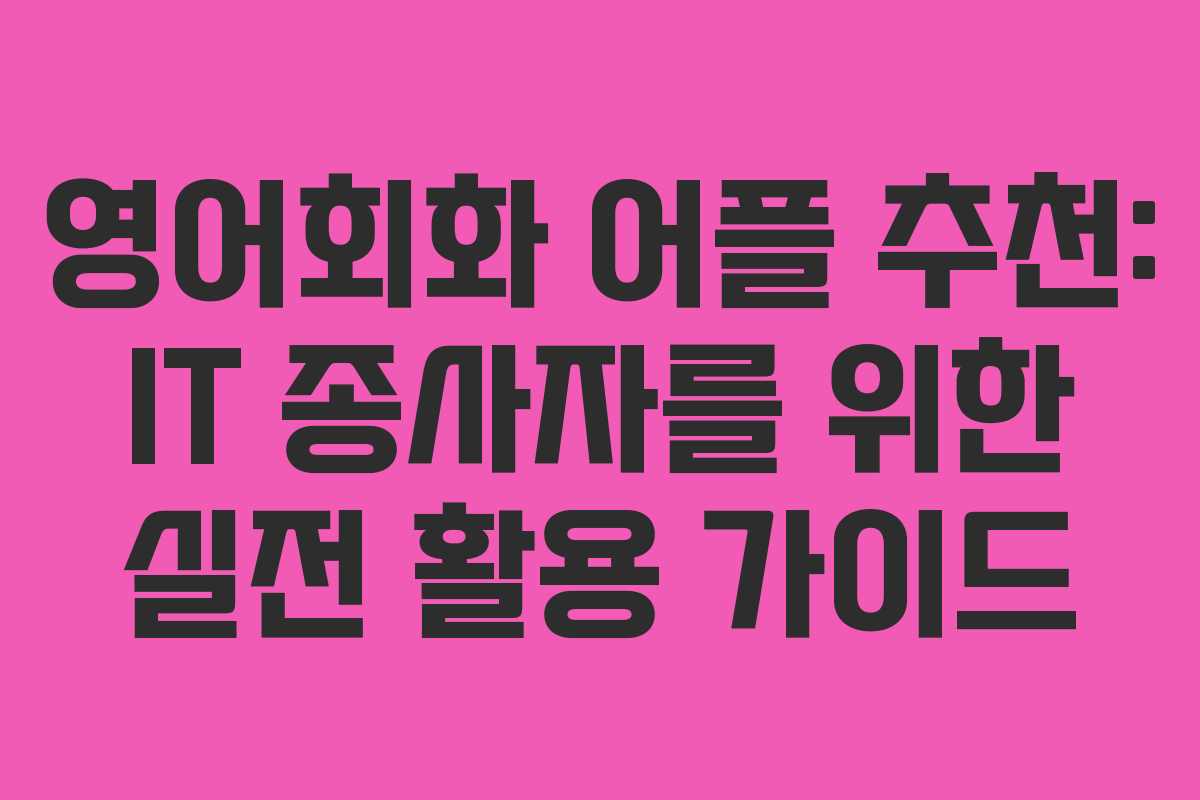 영어회화 어플 추천: IT 종사자를 위한 실전 활용 가이드