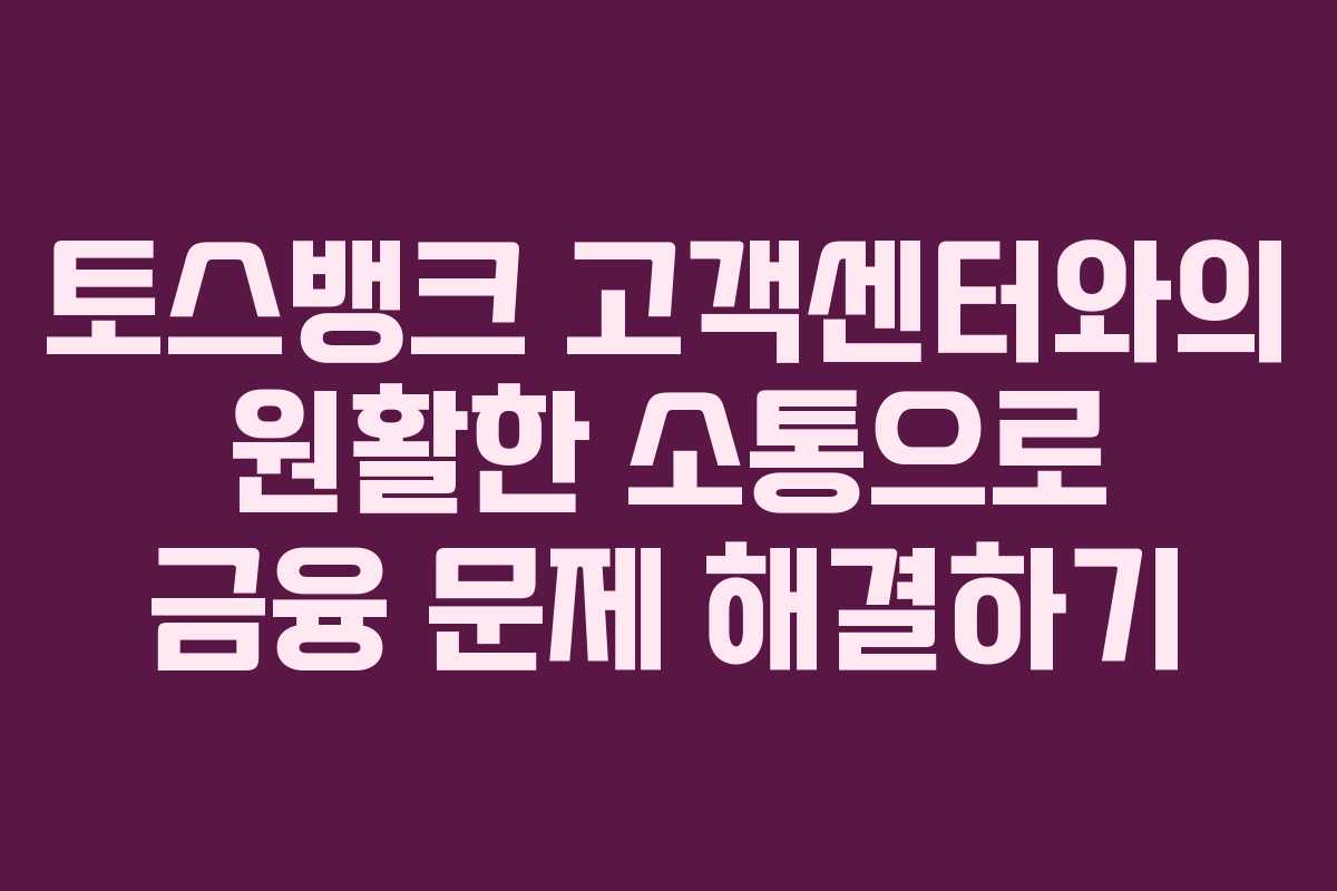 토스뱅크 고객센터와의 원활한 소통으로 금융 문제 해결하기