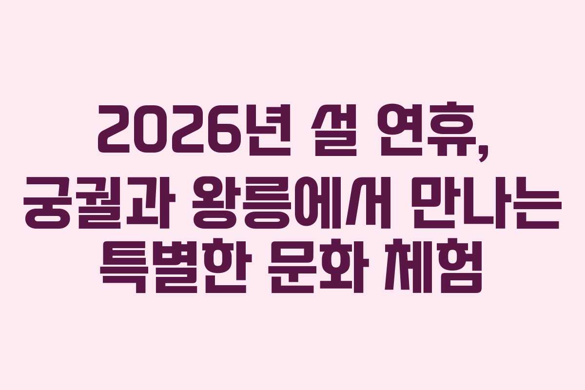 2026년 설 연휴, 궁궐과 왕릉에서 만나는 특별한 문화 체험