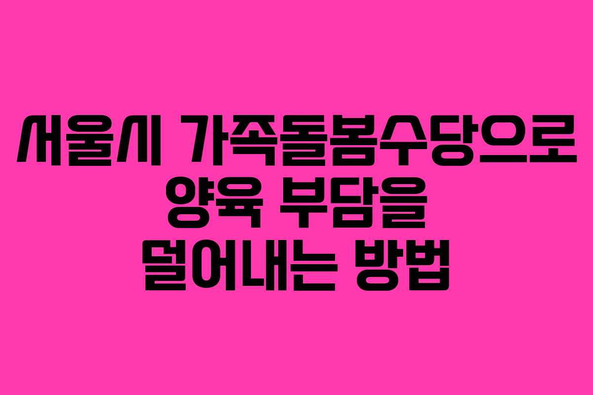 서울시 가족돌봄수당으로 양육 부담을 덜어내는 방법