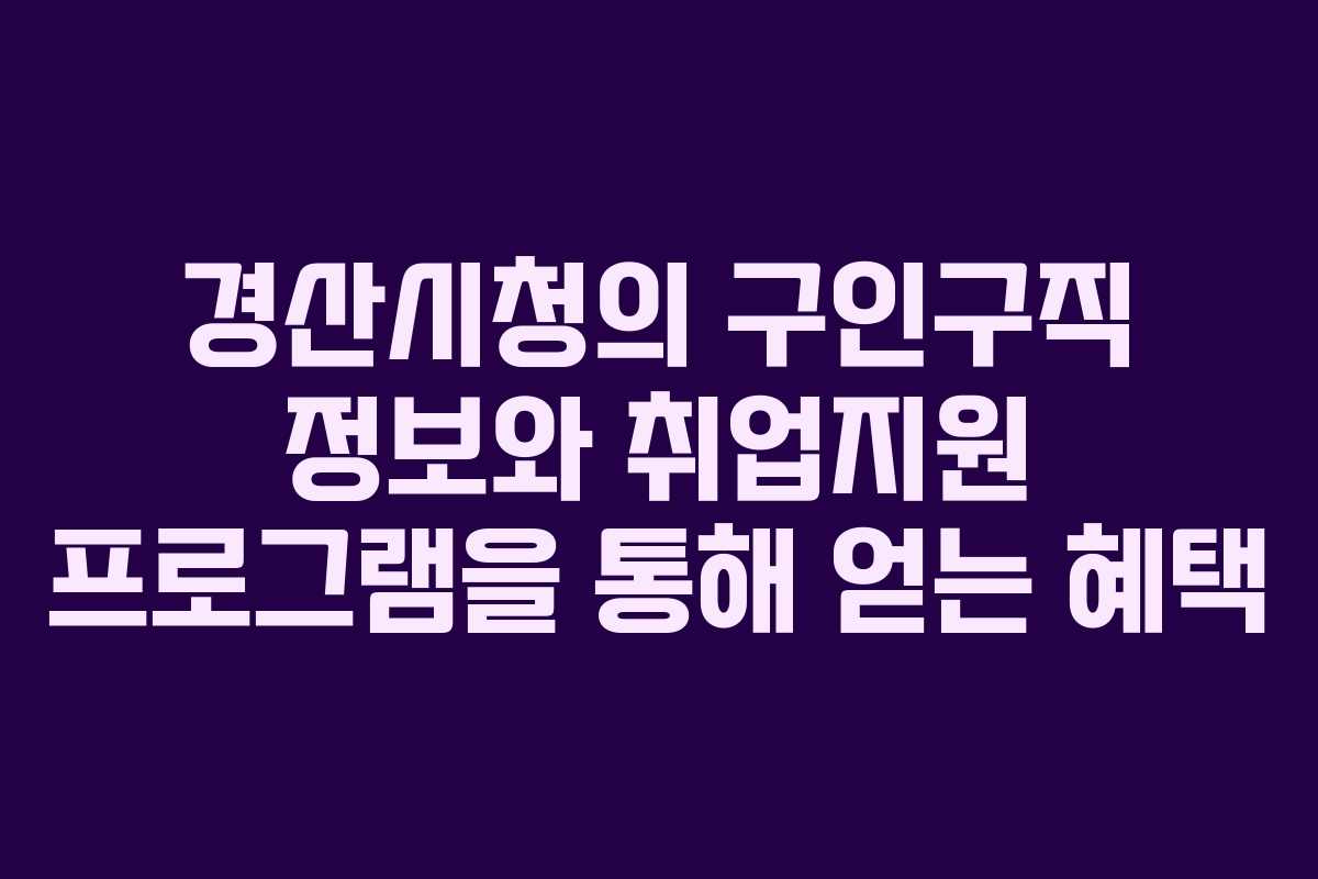 경산시청의 구인구직 정보와 취업지원 프로그램을 통해 얻는 혜택