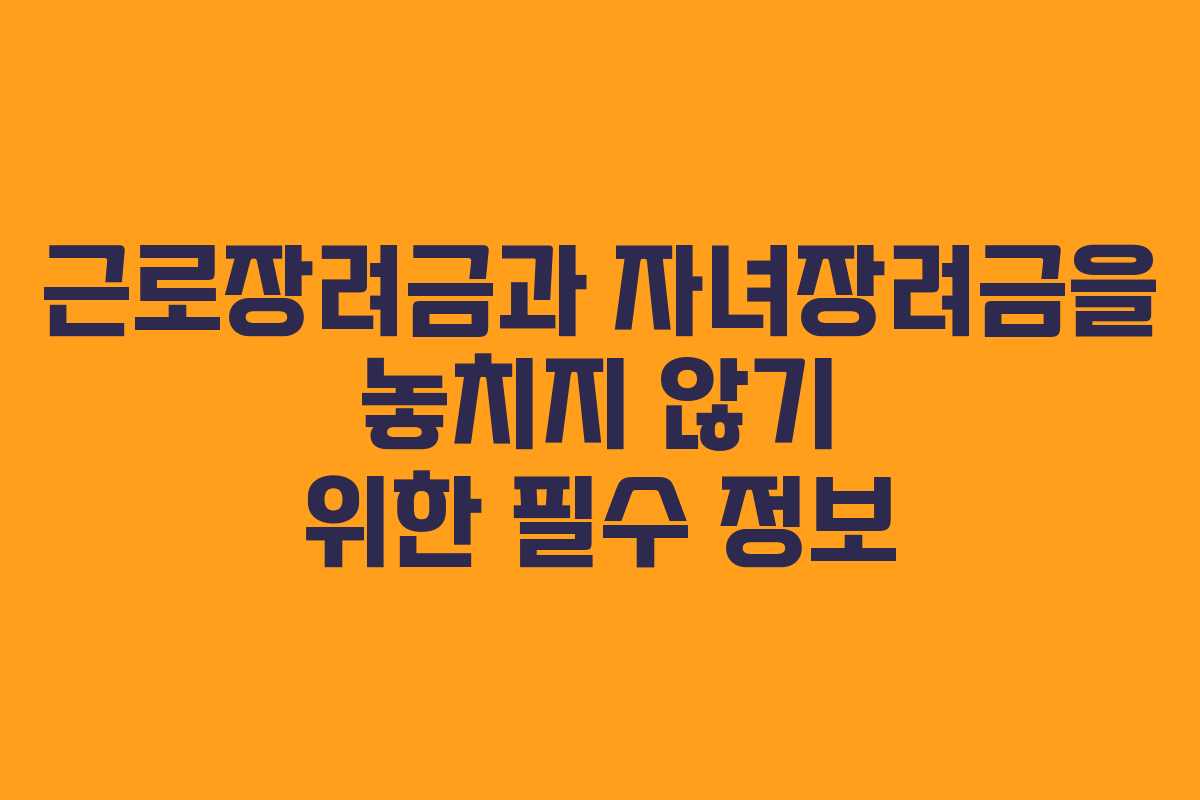 근로장려금과 자녀장려금을 놓치지 않기 위한 필수 정보