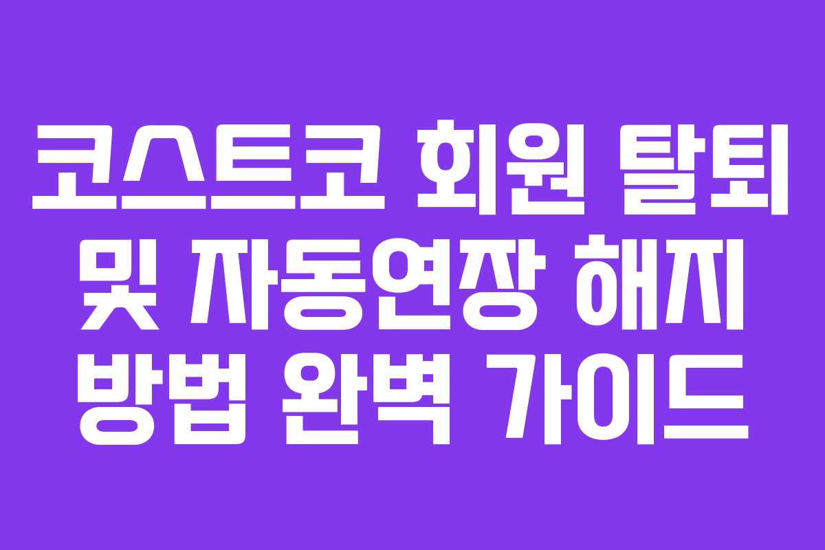 코스트코 회원 탈퇴 및 자동연장 해지 방법 완벽 가이드