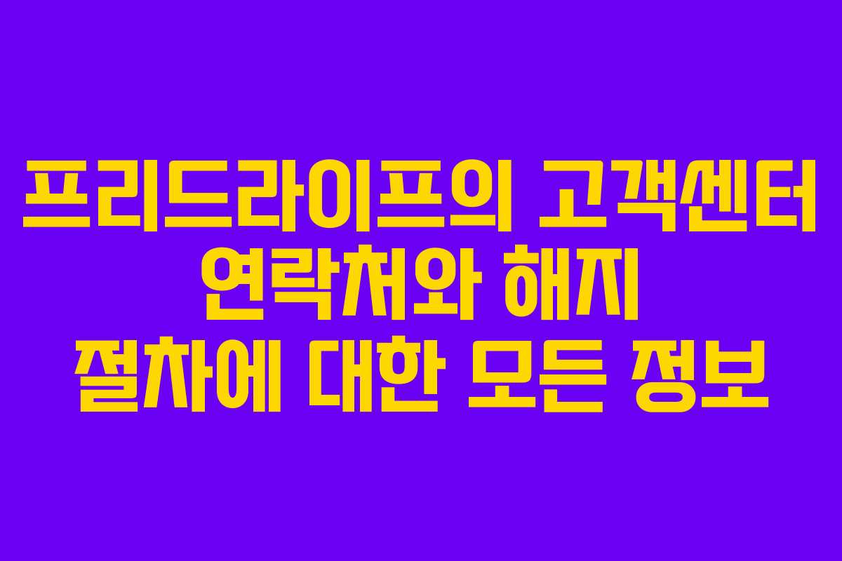 프리드라이프의 고객센터 연락처와 해지 절차에 대한 모든 정보