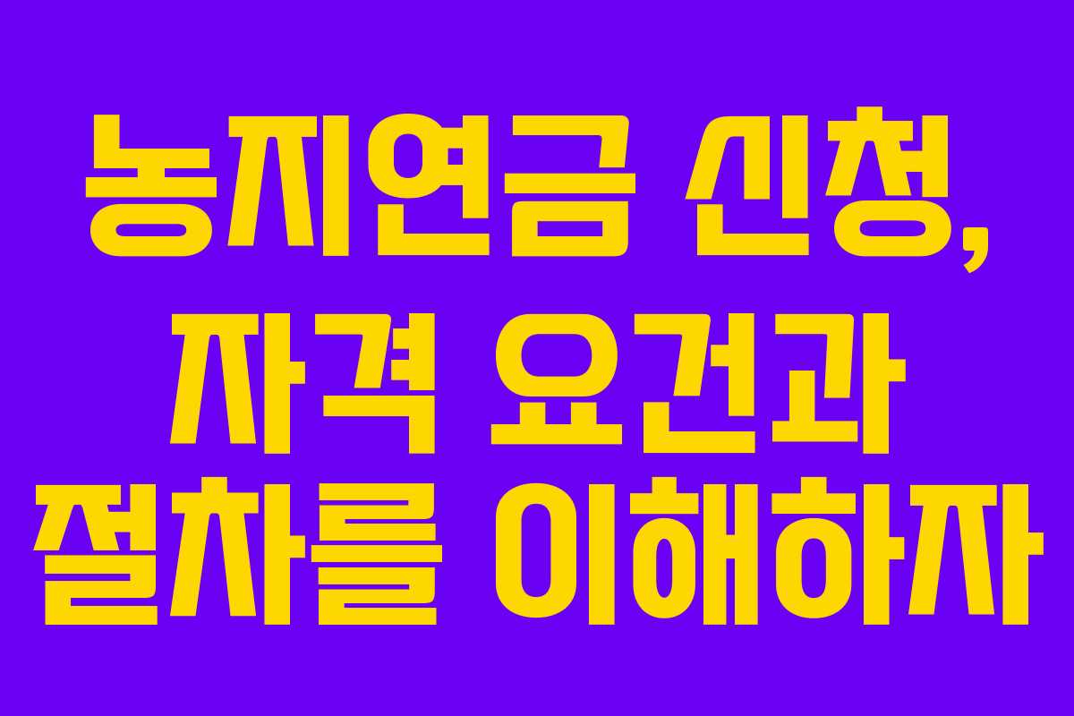 농지연금 신청, 자격 요건과 절차를 이해하자