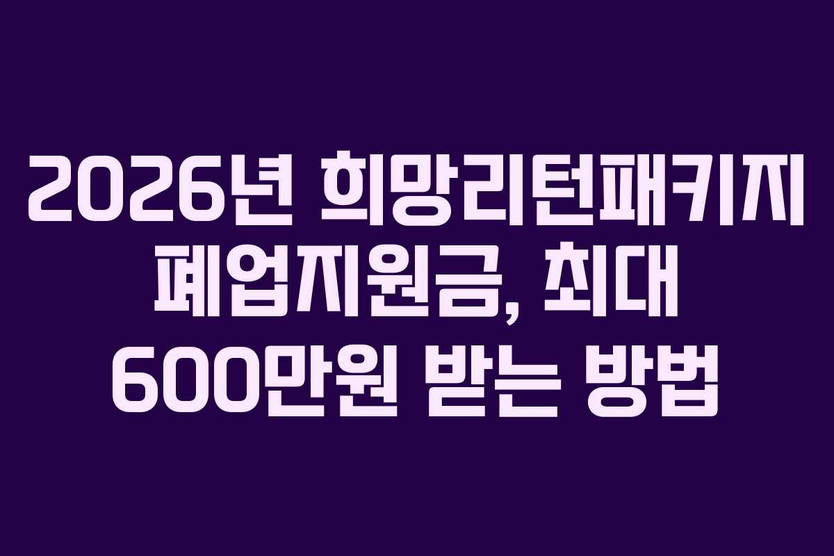 2026년 희망리턴패키지 폐업지원금, 최대 600만원 받는 방법