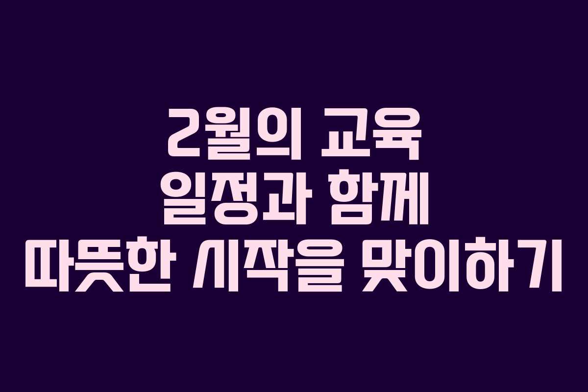 2월의 교육 일정과 함께 따뜻한 시작을 맞이하기