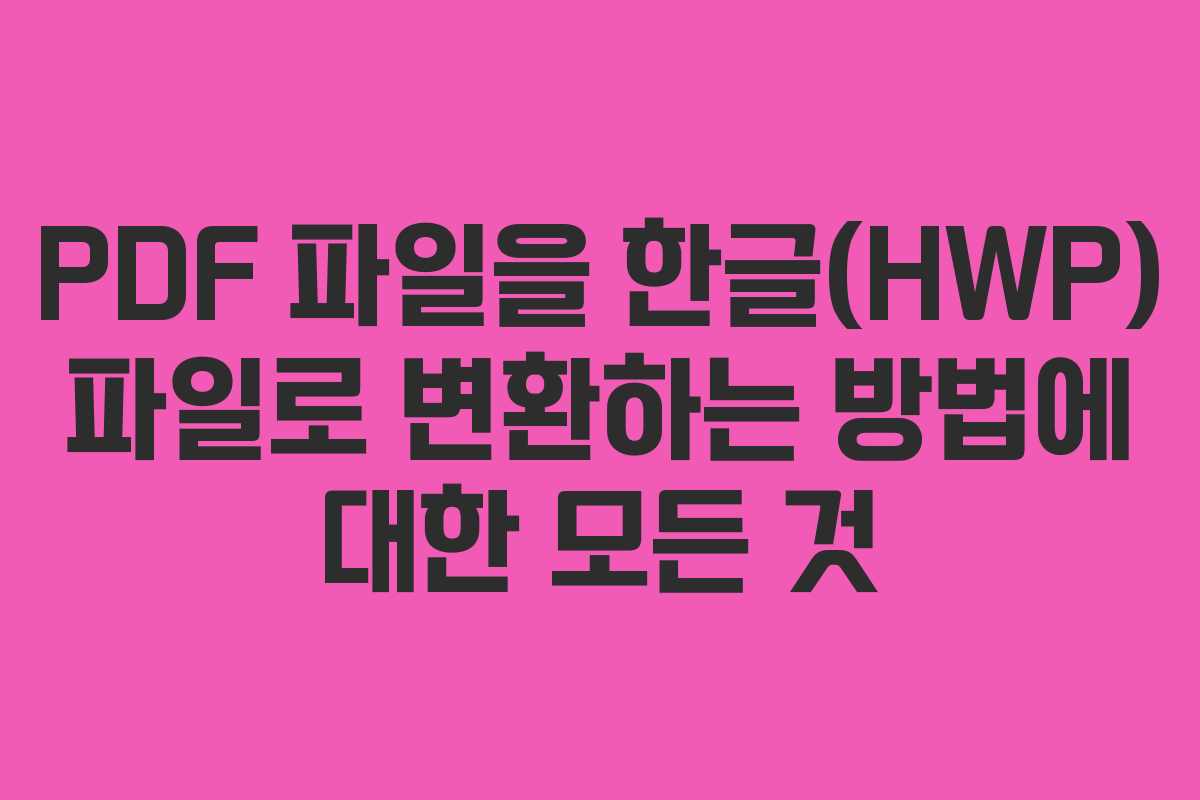 PDF 파일을 한글(HWP) 파일로 변환하는 방법에 대한 모든 것