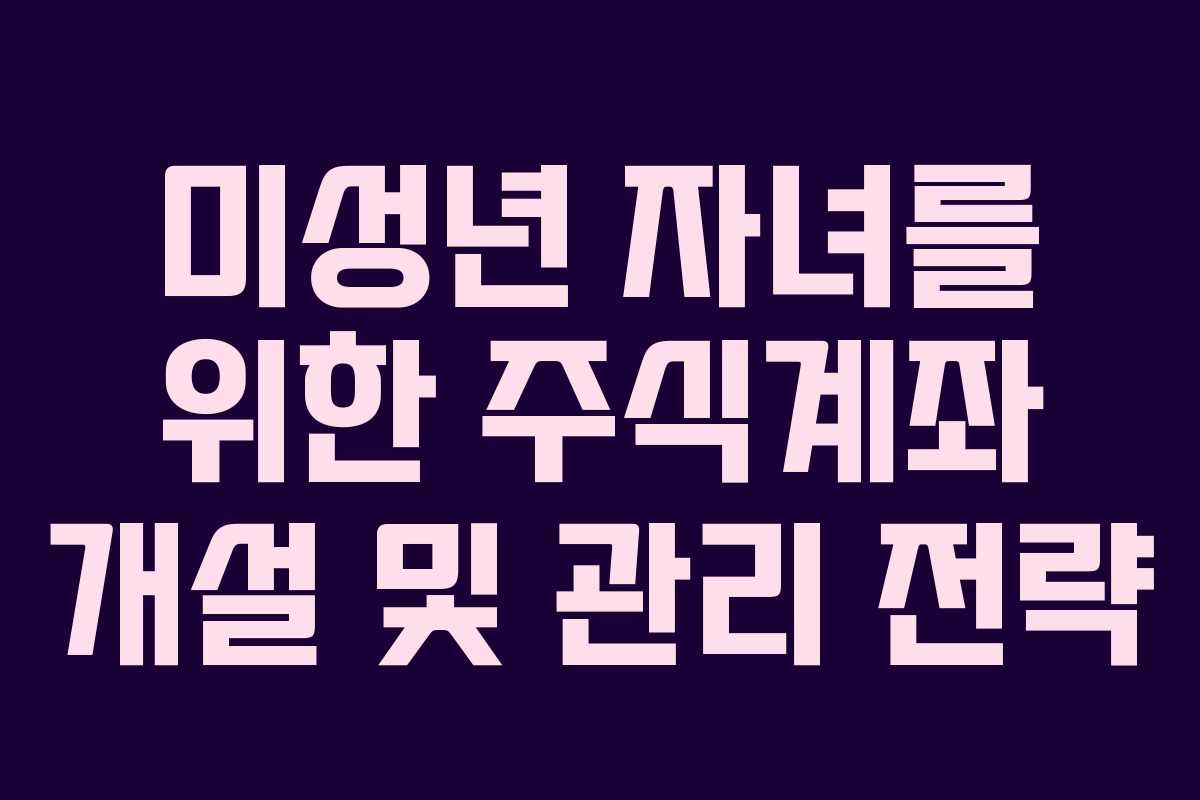 미성년 자녀를 위한 주식계좌 개설 및 관리 전략