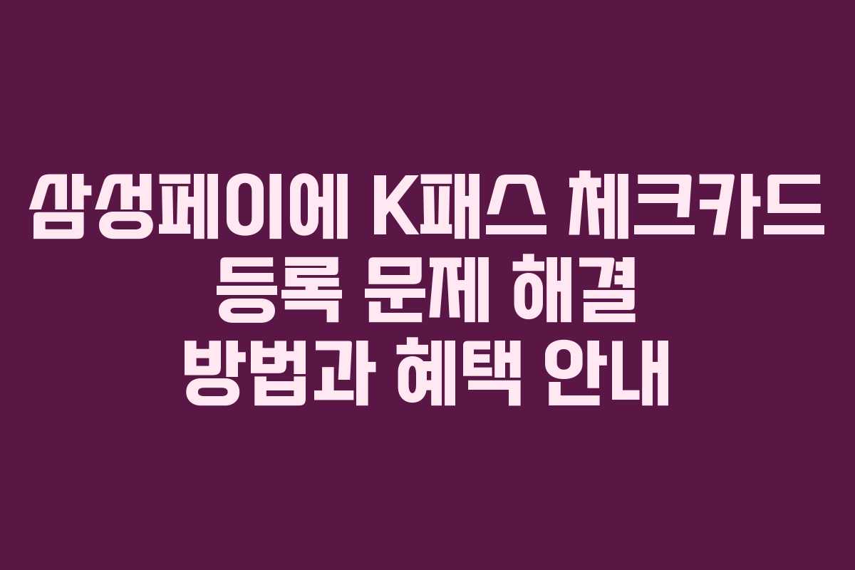 삼성페이에 K패스 체크카드 등록 문제 해결 방법과 혜택 안내