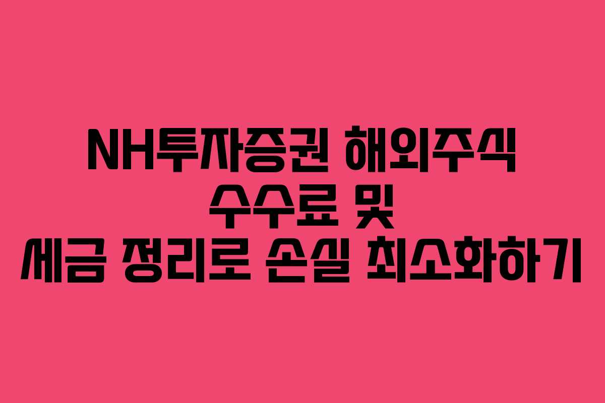 NH투자증권 해외주식 수수료 및 세금 정리로 손실 최소화하기