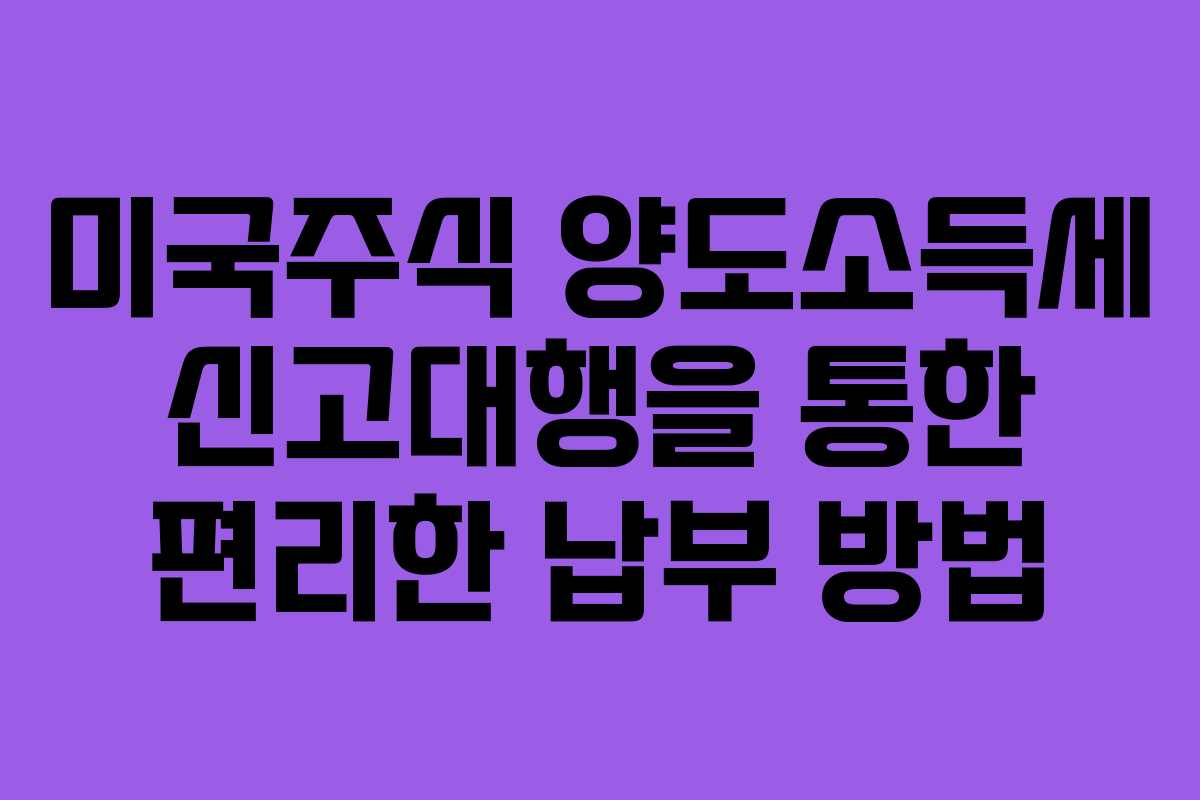미국주식 양도소득세 신고대행을 통한 편리한 납부 방법