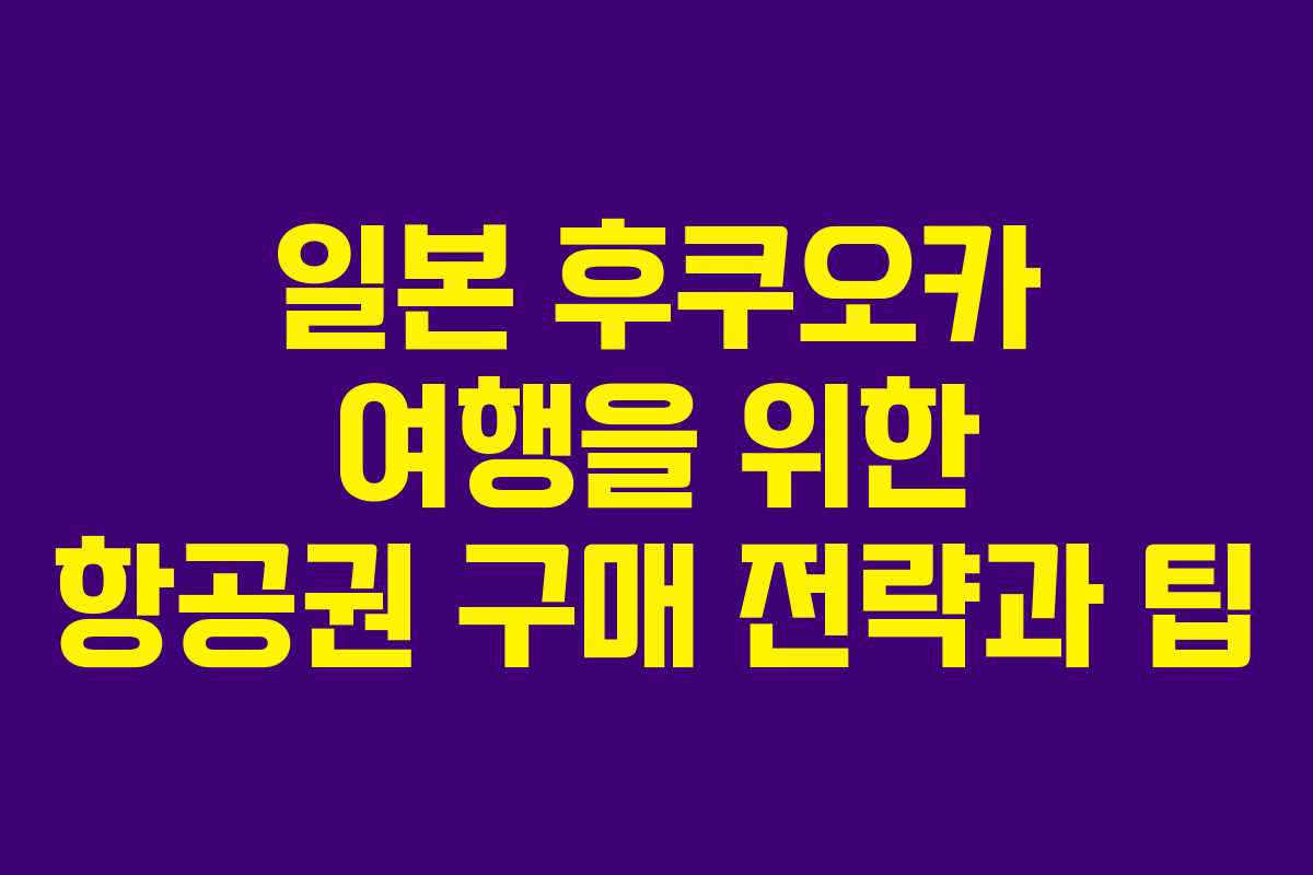 일본 후쿠오카 여행을 위한 항공권 구매 전략과 팁