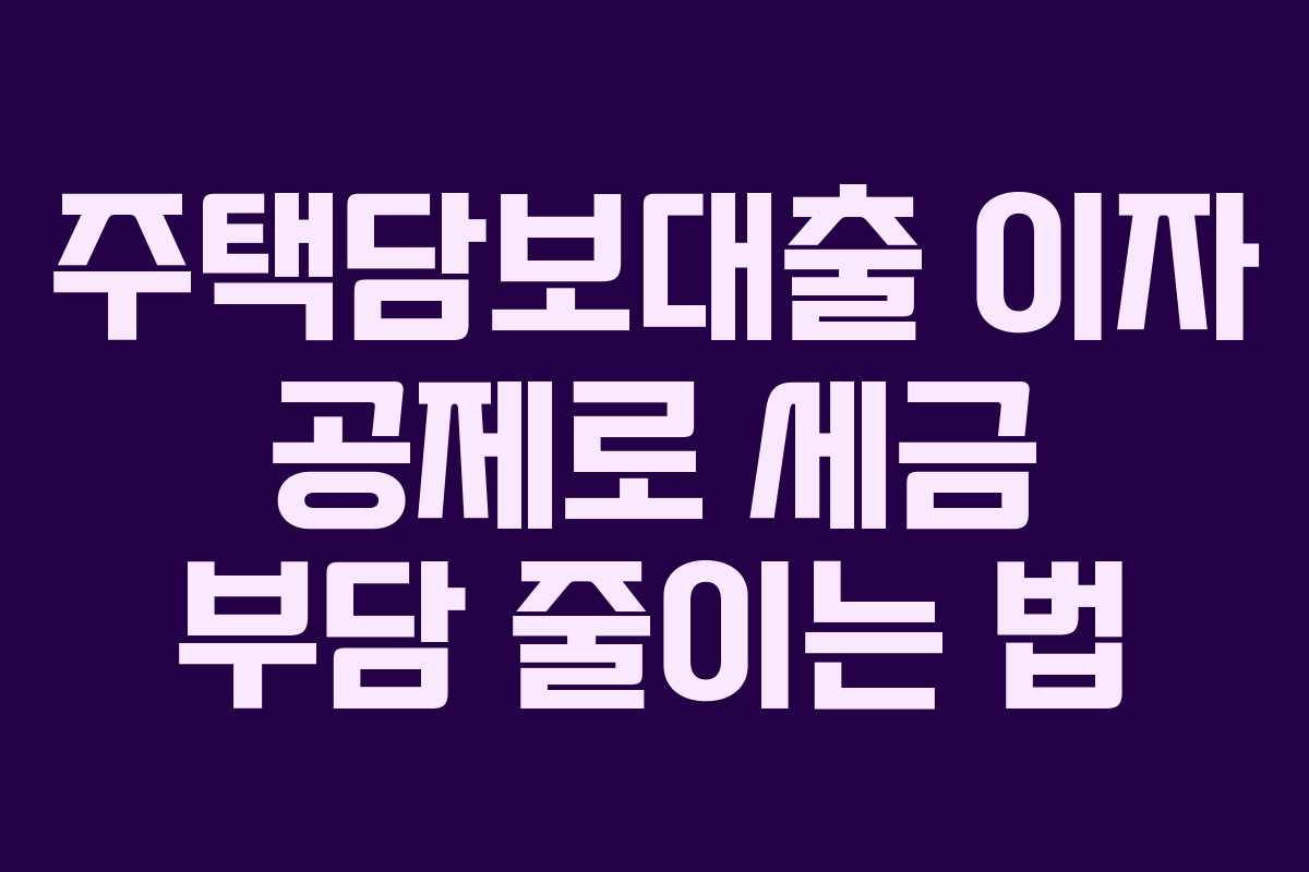 주택담보대출 이자 공제로 세금 부담 줄이는 법