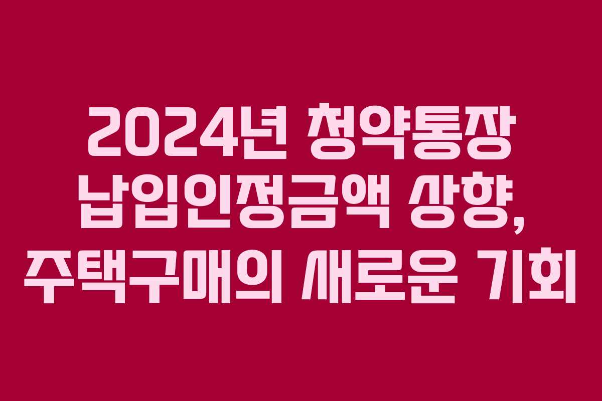 2024년 청약통장 납입인정금액 상향, 주택구매의 새로운 기회