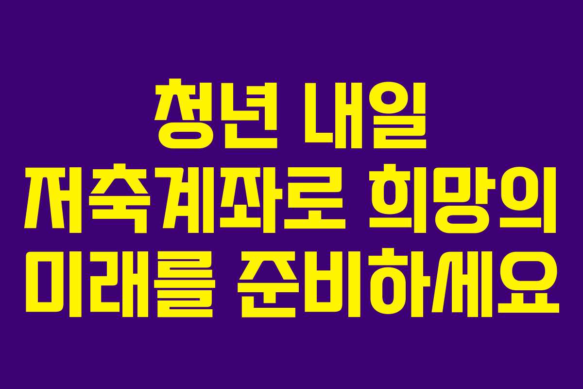 청년 내일 저축계좌로 희망의 미래를 준비하세요