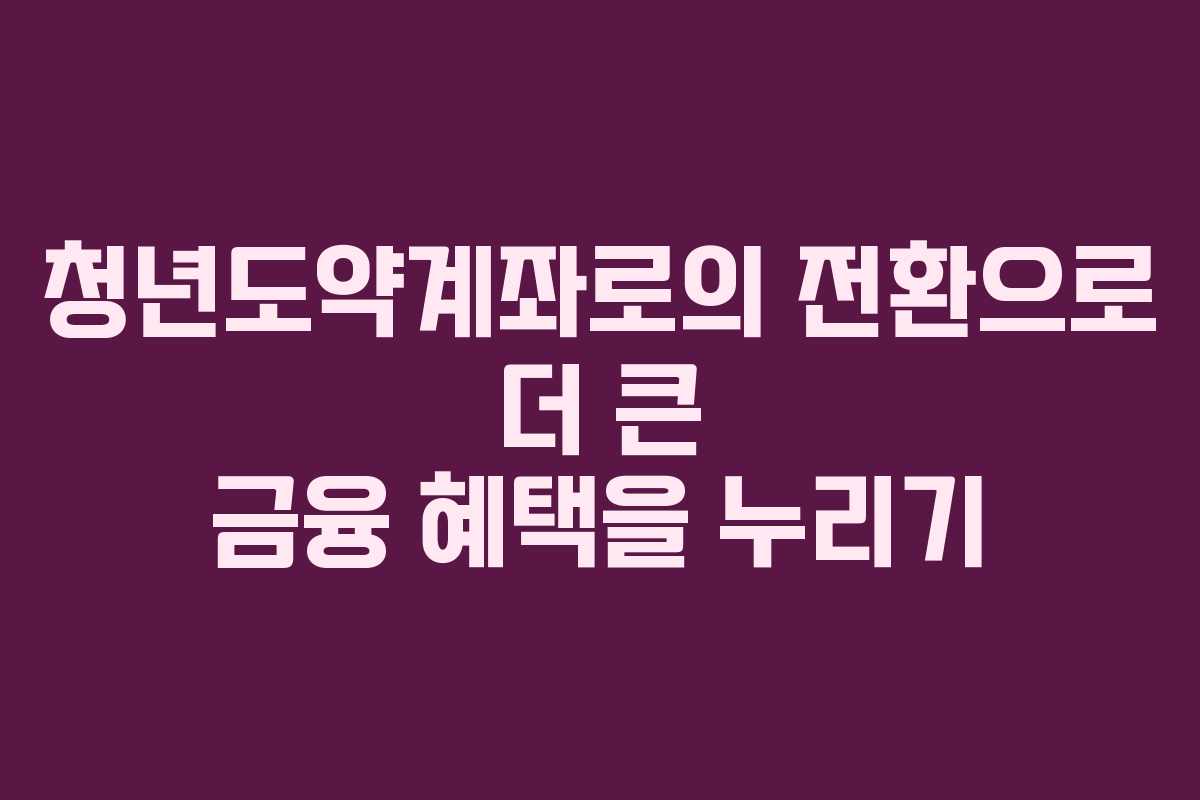 청년도약계좌로의 전환으로 더 큰 금융 혜택을 누리기