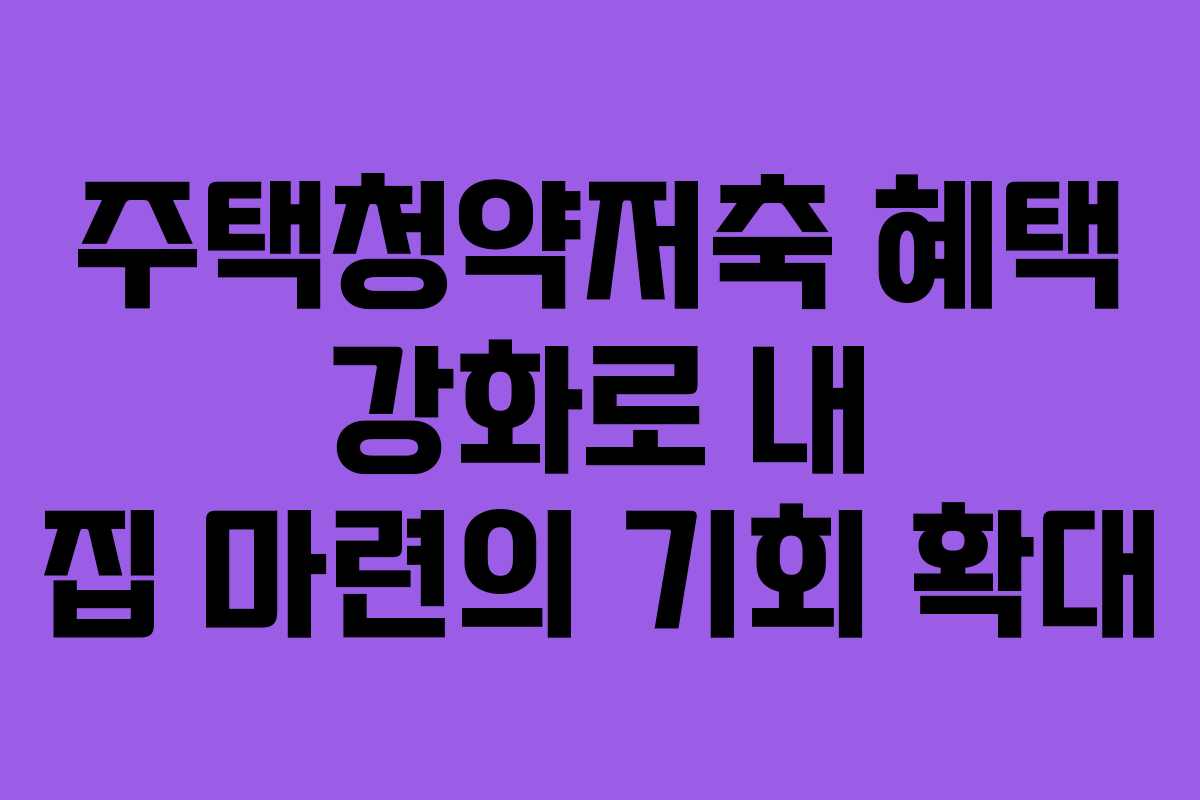 주택청약저축 혜택 강화로 내 집 마련의 기회 확대