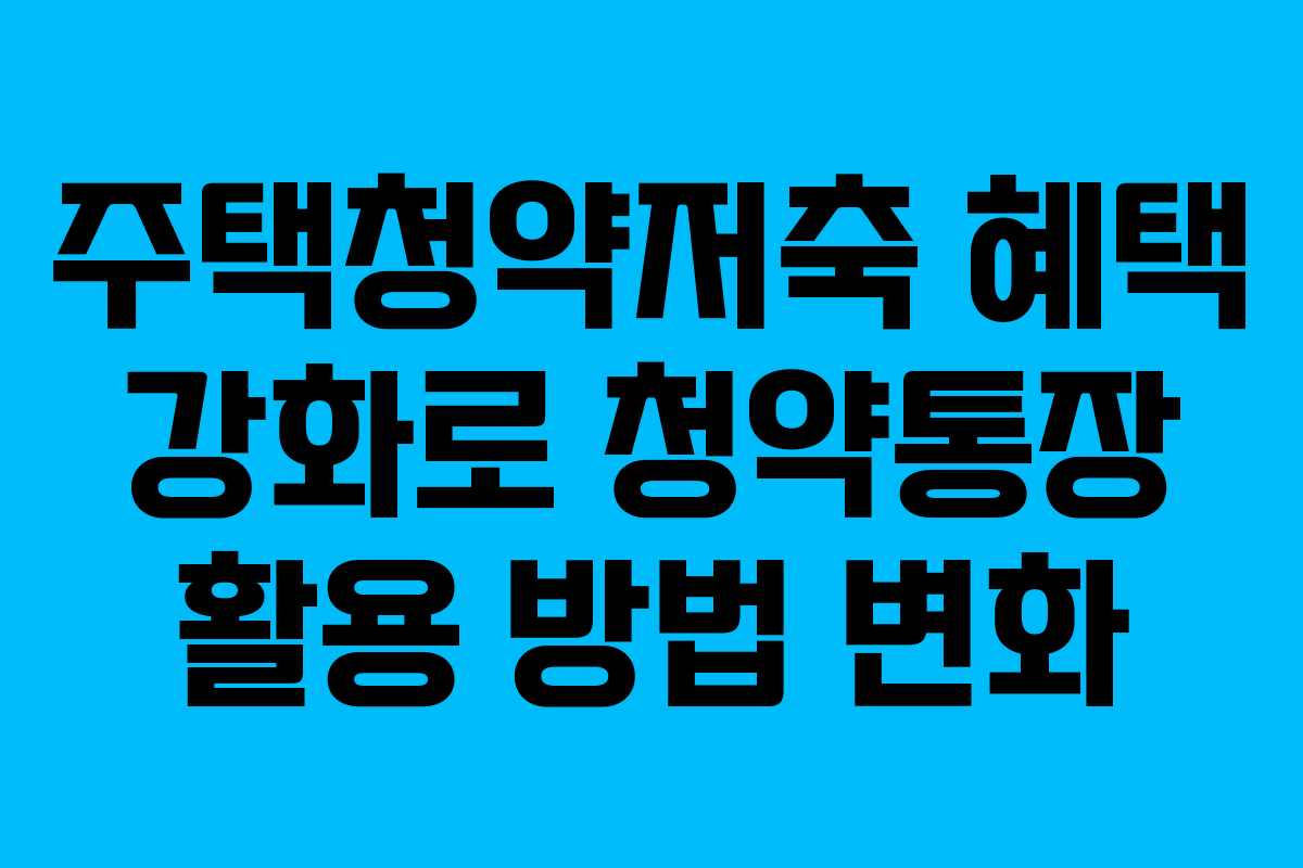 주택청약저축 혜택 강화로 청약통장 활용 방법 변화