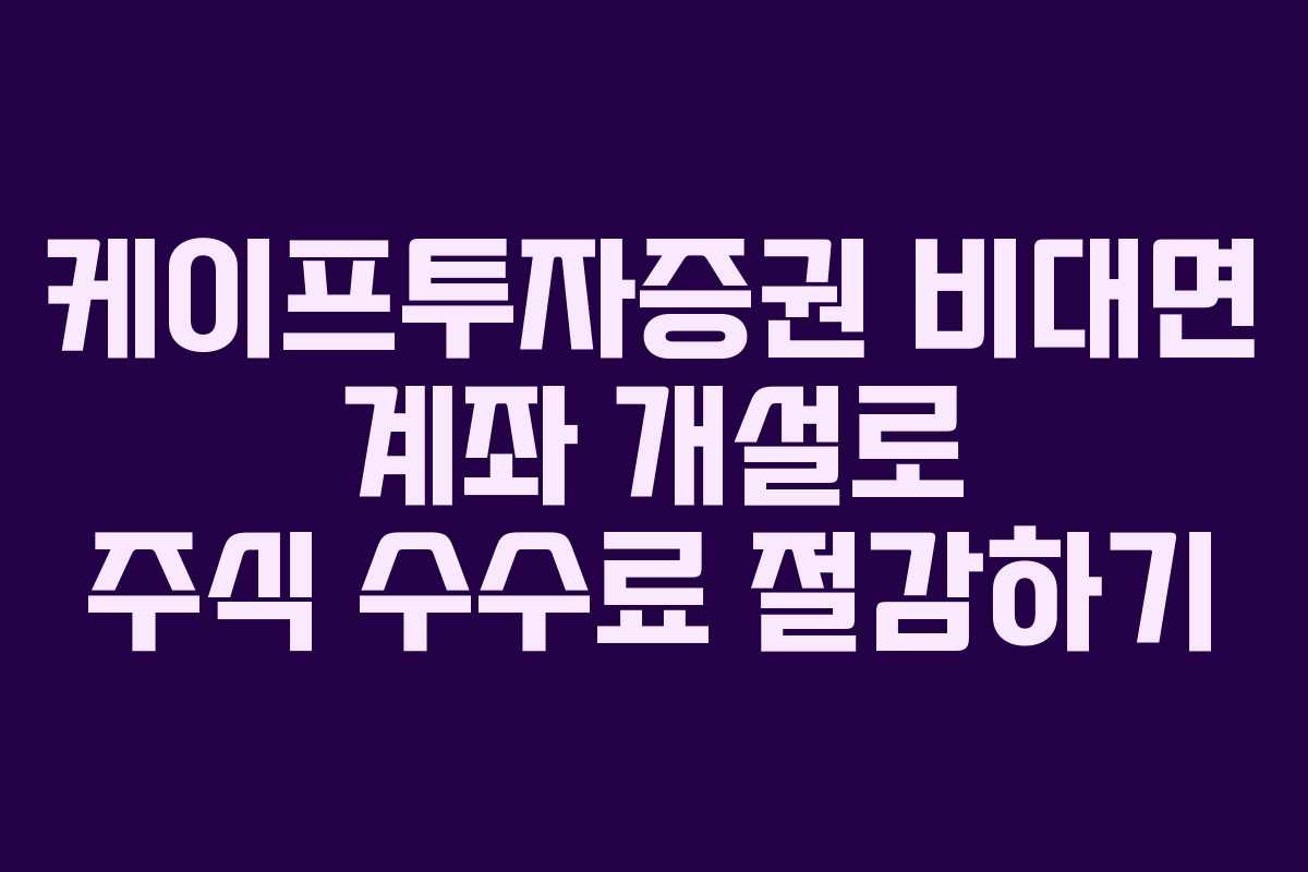케이프투자증권 비대면 계좌 개설로 주식 수수료 절감하기