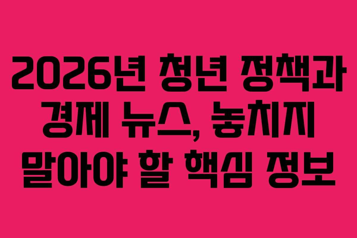 2026년 청년 정책과 경제 뉴스, 놓치지 말아야 할 핵심 정보